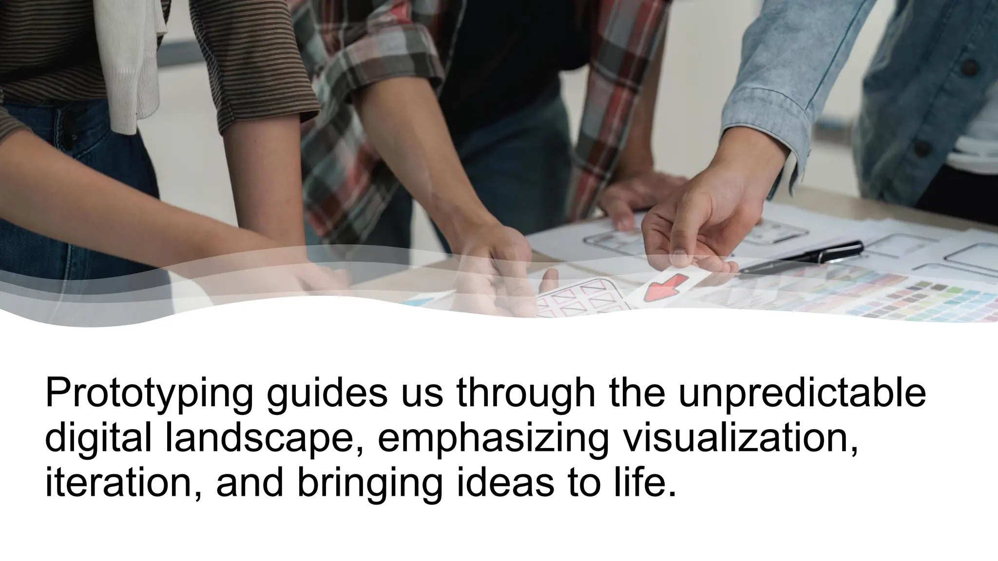 Prototyping guides us through the unpredictable
digital landscape, emphasizing visualization,
iteration, and bringing ideas to life.
 