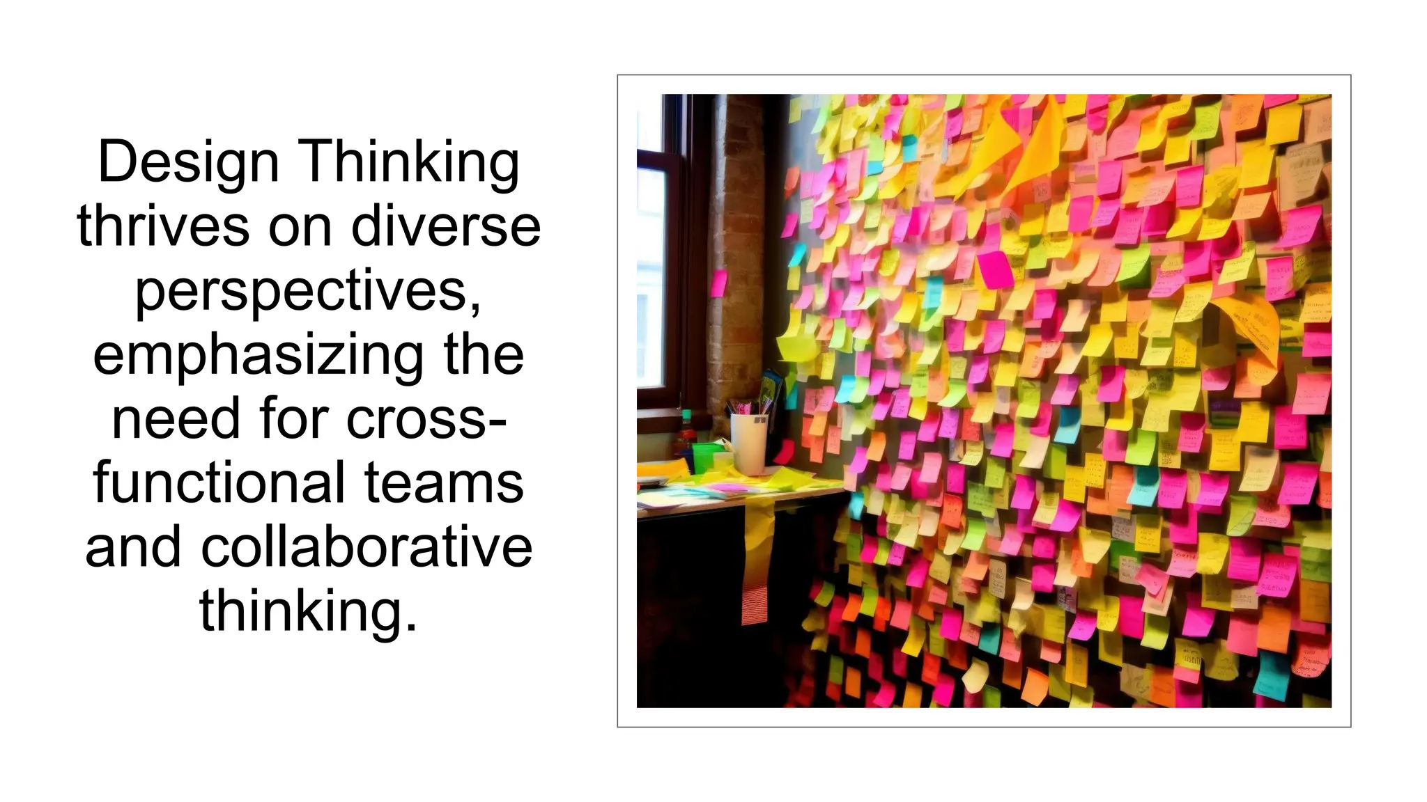 Design Thinking
thrives on diverse
perspectives,
emphasizing the
need for cross-
functional teams
and collaborative
thinking.
 