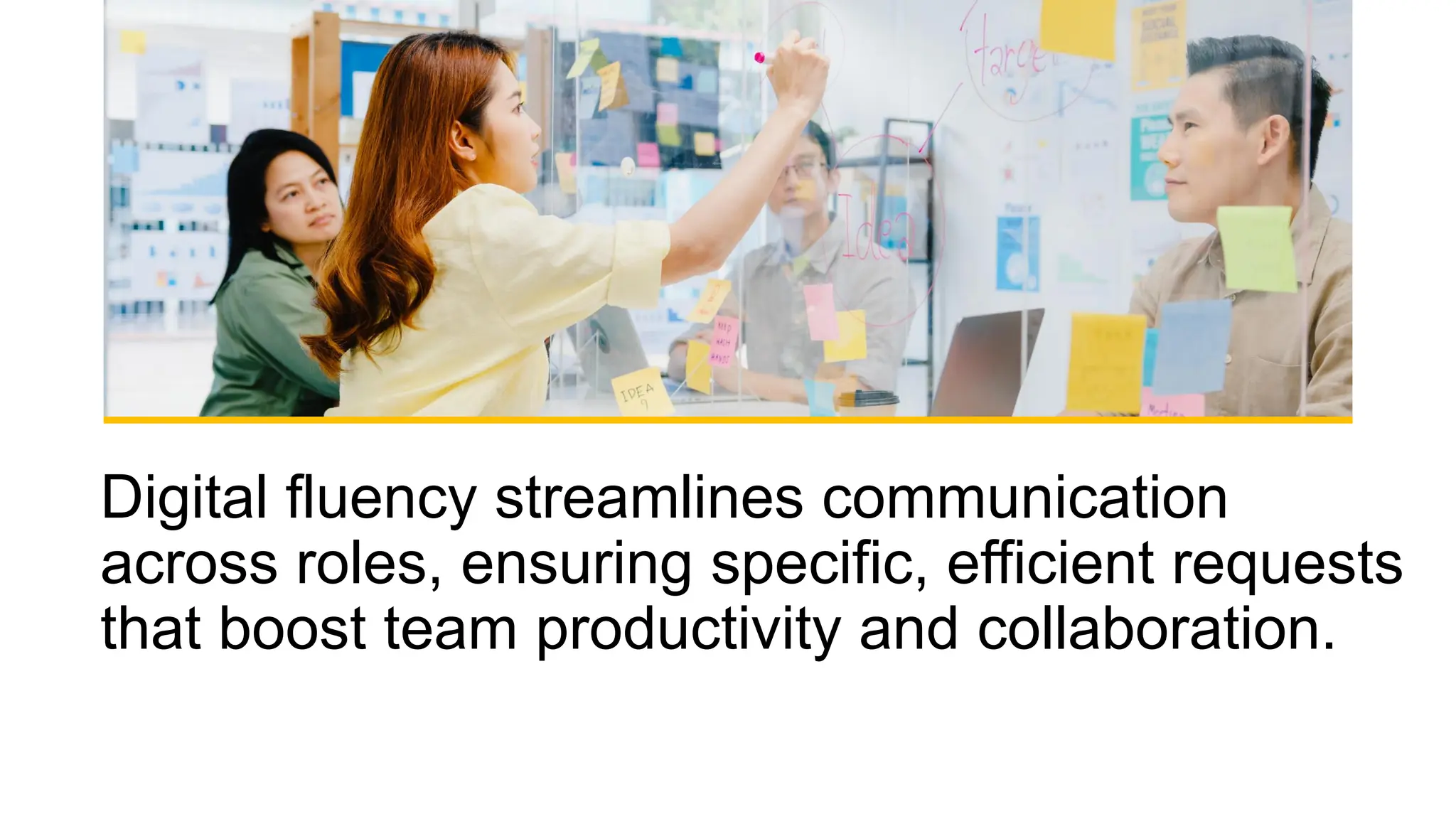 Digital fluency streamlines communication
across roles, ensuring specific, efficient requests
that boost team productivity and collaboration.
 