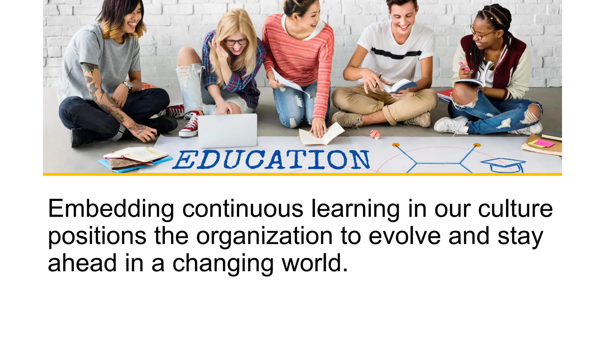 Embedding continuous learning in our culture
positions the organization to evolve and stay
ahead in a changing world.
 
