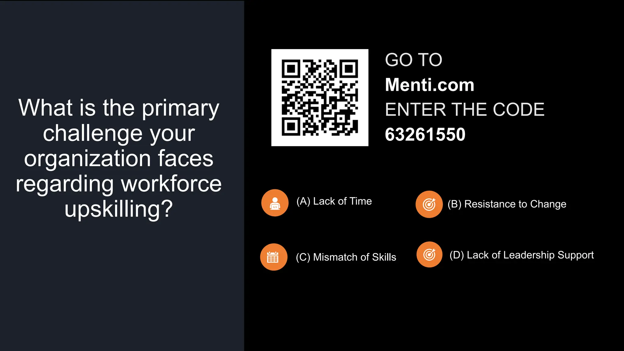 What is the primary
challenge your
organization faces
regarding workforce
upskilling?
(A) Lack of Time (B) Resistance to Change
(C) Mismatch of Skills
GO TO
Menti.com
ENTER THE CODE
63261550
(D) Lack of Leadership Support
 