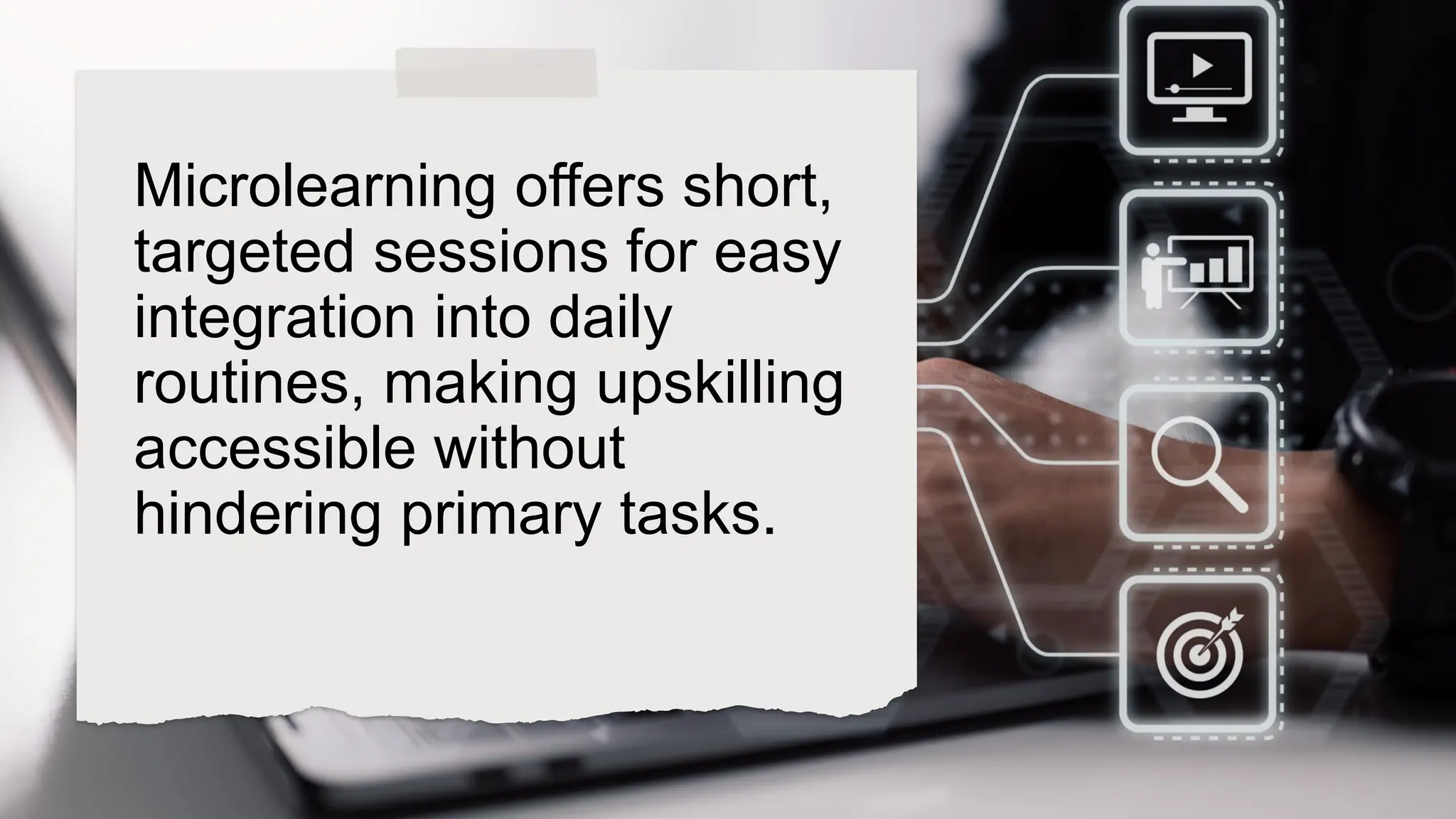 Microlearning offers short,
targeted sessions for easy
integration into daily
routines, making upskilling
accessible without
hindering primary tasks.
 