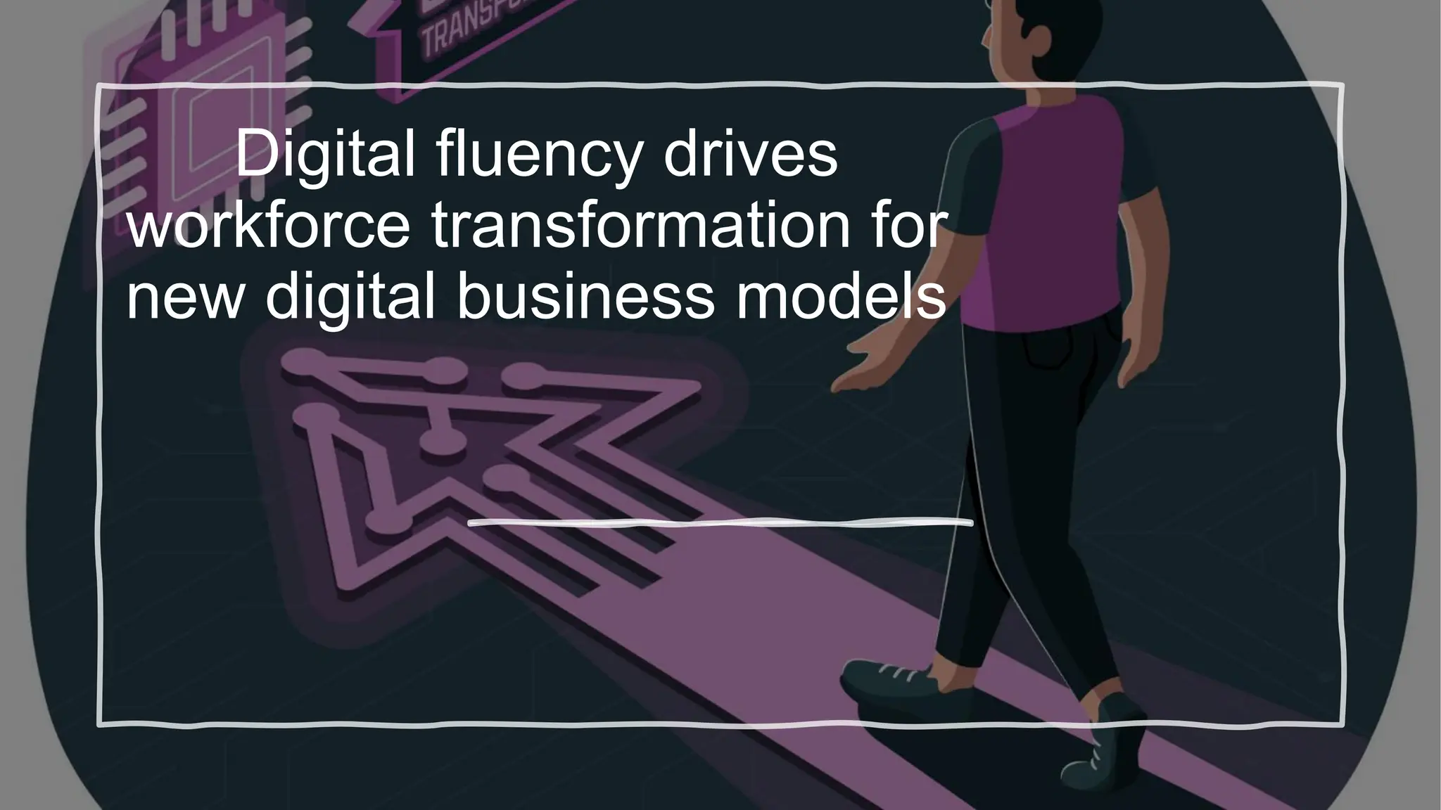 Digital fluency drives
workforce transformation for
new digital business models
 