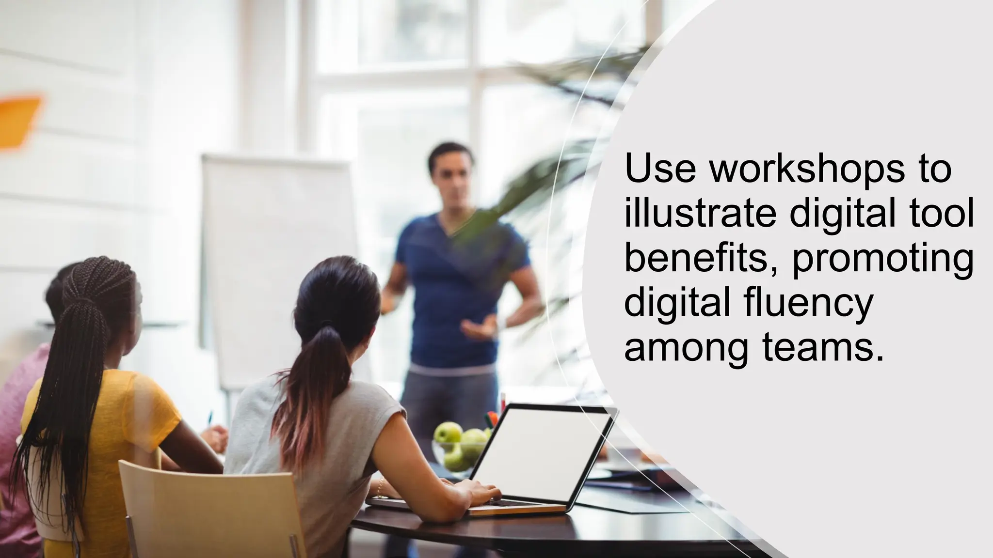 Use workshops to
illustrate digital tool
benefits, promoting
digital fluency
among teams.
 