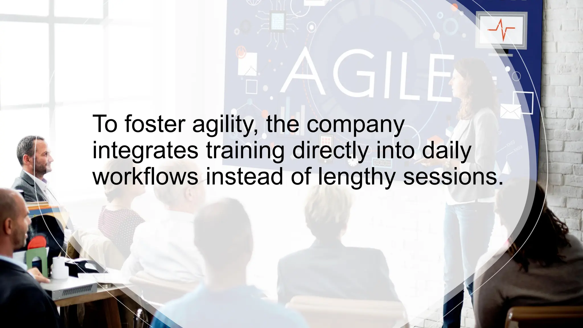 To foster agility, the company
integrates training directly into daily
workflows instead of lengthy sessions.
 