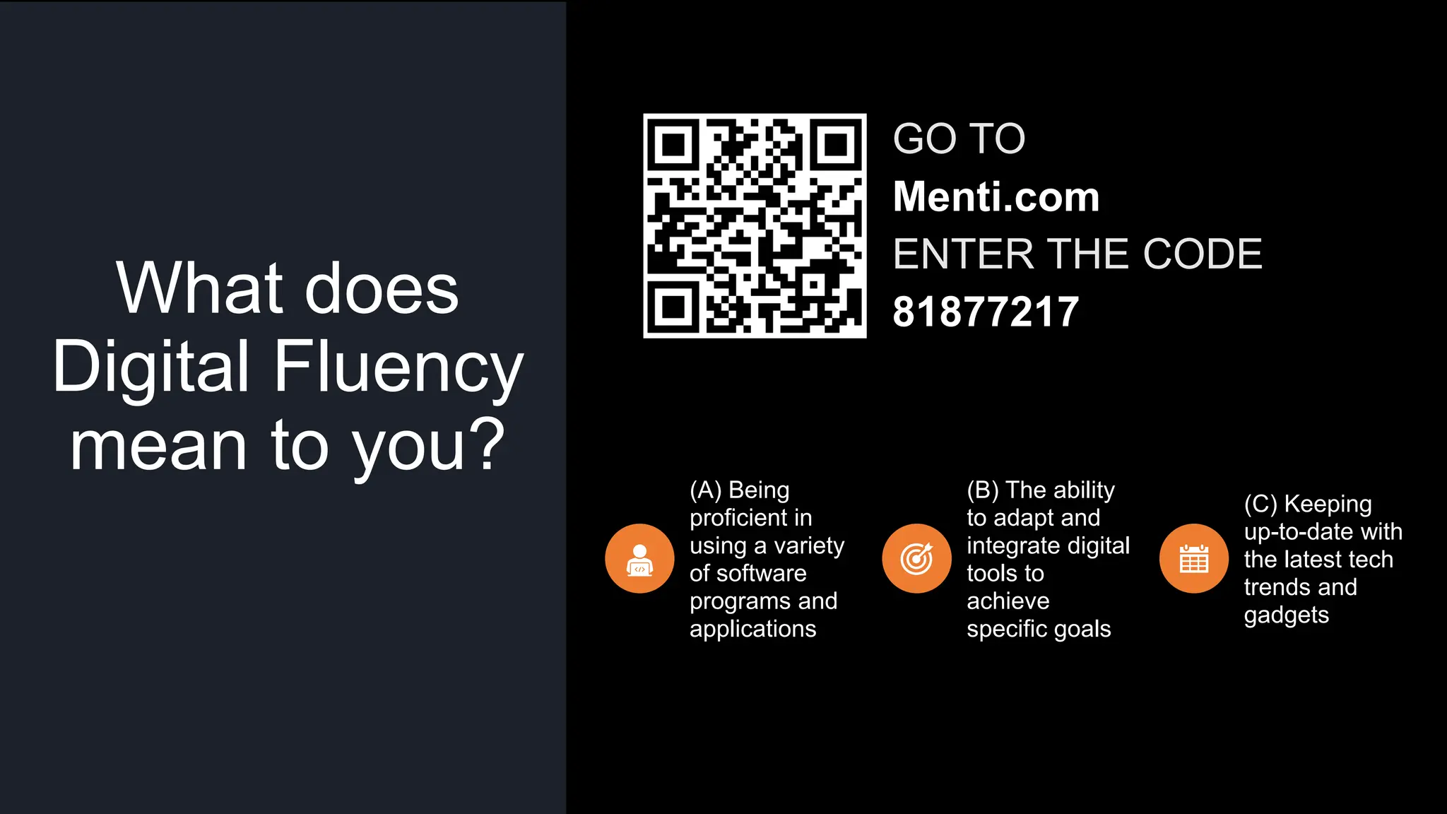 What does
Digital Fluency
mean to you? (A) Being
proficient in
using a variety
of software
programs and
applications
(B) The ability
to adapt and
integrate digital
tools to
achieve
specific goals
(C) Keeping
up-to-date with
the latest tech
trends and
gadgets
GO TO
Menti.com
ENTER THE CODE
81877217
 