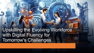 Upskilling the Evolving Workforce
with Digital Fluency for
Tomorrow's Challenges
 
