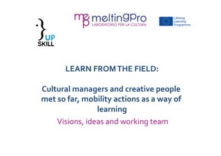 LEARN 
FROM 
THE 
FIELD: 
Cultural 
managers 
and 
creative 
people 
met 
so 
far, 
mobility 
actions 
as 
a 
way 
of 
lea...