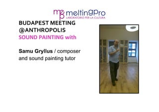 BUDAPEST 
MEETING 
@ANTHROPOLIS 
SOUND 
PAINTING 
with 
Samu Gryllus / composer 
and sound painting tutor 
 