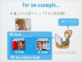 for an example...
    Q.                        ? (   )

                                        …?



PC: he is ... ... ...

                   …

     id: Kan            id: poppo
 PC: he is Naoto Kan!
 