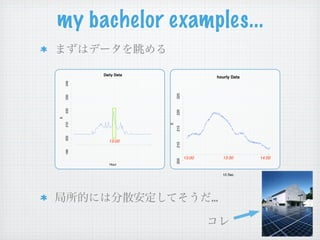 my bachelor examples...

          Daily Data
                                         hourly Data
    240




                           225
    230
    220




                           220
E
    210




                       E
                           215
    200




            13:00




                           210
    190




                                 13:00       13:30     14:00



                           205
             Hour


                                             10 Sec




                                         …
 