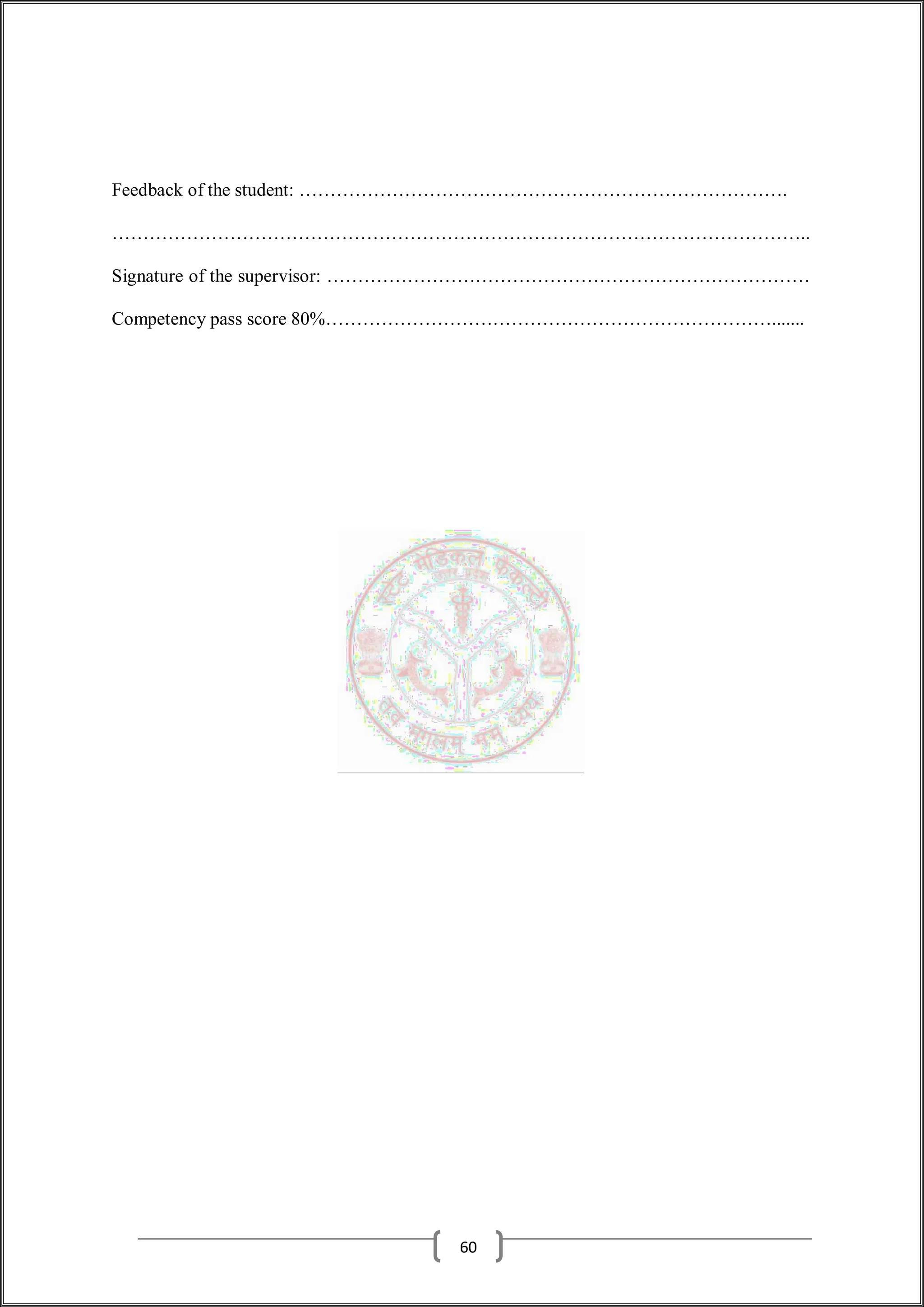 Feedback of the student: …………………………………………………………………….
…………………………………………………………………………………………………..
Signature of the supervisor: ……………………………………………………………………
Competency pass score 80%……………………………………………………………….......
60
 