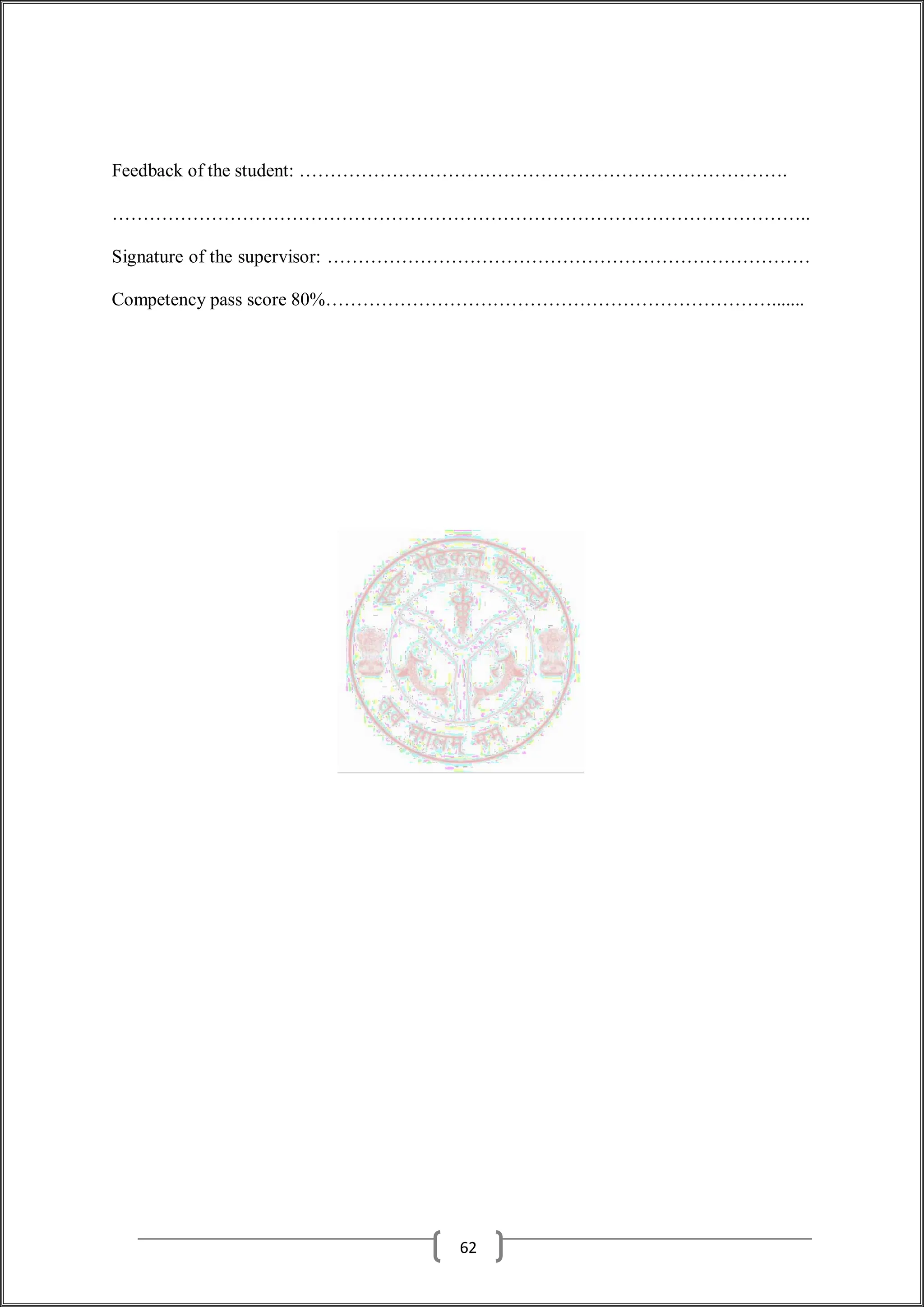 Feedback of the student: …………………………………………………………………….
…………………………………………………………………………………………………..
Signature of the supervisor: ……………………………………………………………………
Competency pass score 80%……………………………………………………………….......
62
 