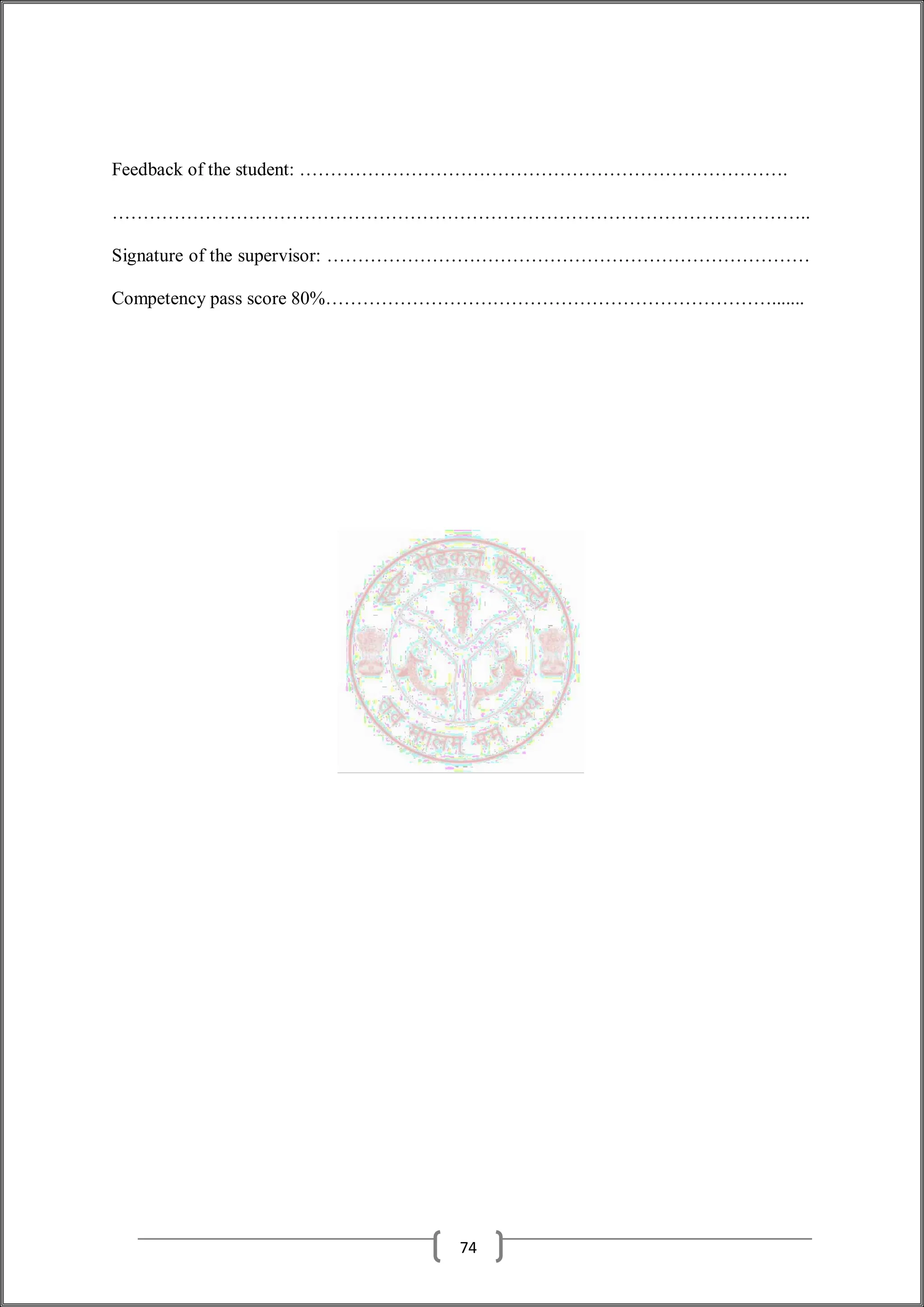 Feedback of the student: …………………………………………………………………….
…………………………………………………………………………………………………..
Signature of the supervisor: ……………………………………………………………………
Competency pass score 80%……………………………………………………………….......
74
 