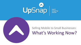 Selling Mobile to Small Businesses:
What’s Working Now?
 