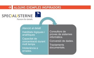 ALGUNS EXEMPLES INSPIRADORS
Atenció al detall
Habilitats lògiques i
analítiques
Capacitat de
concentració durant
molt temps
Intolerància a
errades.
Consultors de
proves de sistemes
informàtics.
Conversió de dades.
Tractaments
documentals.
 