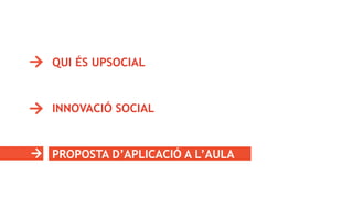 QUI ÉS UPSOCIAL
INNOVACIÓ SOCIAL
PROPOSTA D’APLICACIÓ A L’AULA
 