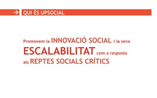 QUI ÉS UPSOCIAL
Promovem la INNOVACIÓ SOCIAL i la seva
ESCALABILITATcom a resposta
als REPTES SOCIALS CRÍTICS
 