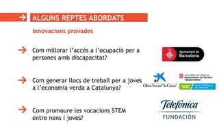ALGUNS REPTES ABORDATS
Innovacions provades
Com millorar l’accés a l’ocupació per a
persones amb discapacitat?
Com generar llocs de treball per a joves
a l’economia verda a Catalunya?
Com promoure les vocacions STEM
entre nens i joves?
 