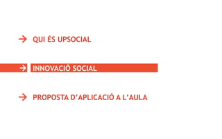 QUI ÉS UPSOCIAL
INNOVACIÓ SOCIAL
PROPOSTA D’APLICACIÓ A L’AULA
 