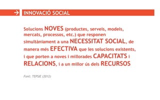 INNOVACIÓ SOCIAL
Solucions NOVES (productes, serveis, models,
mercats, processos, etc.) que responen
simultàniament a una ...