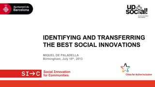 IDENTIFYING AND TRANSFERRING
THE BEST SOCIAL INNOVATIONS
MIQUEL DE PALADELLA
Birmingham, July 10th
, 2013
 