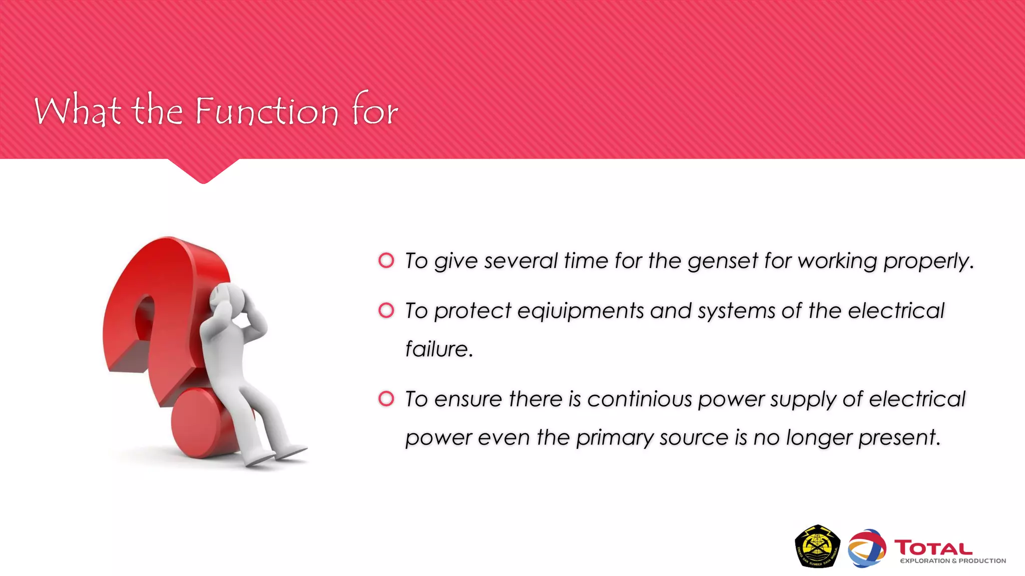 What the Function for
 To give several time for the genset for working properly.
 To protect eqiuipments and systems of the electrical
failure.
 To ensure there is continious power supply of electrical
power even the primary source is no longer present.
 