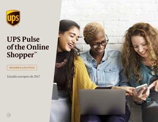 UPS Pulse
of the Online
Shopper™
Estudio europeo de 2017
RESUMEN EJECUTIVO
 