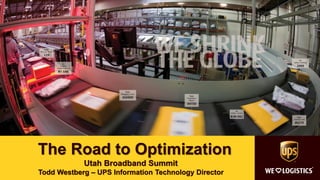 The Road to Optimization
Utah Broadband Summit
Todd Westberg – UPS Information Technology Director
 