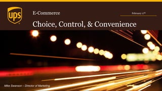 E-Commerce
Choice, Control, & Convenience
February 17th
Mike Swanson – Director of Marketing
 
