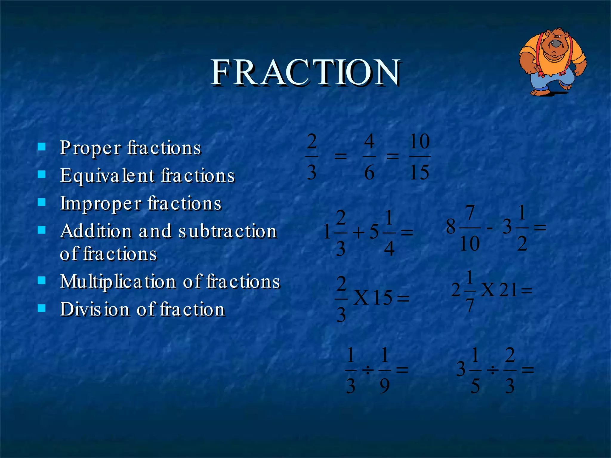 FRACTION Proper fractions Equivalent fractions Improper fractions Addition and subtraction of fractions Multiplication of fractions Division of fraction 
