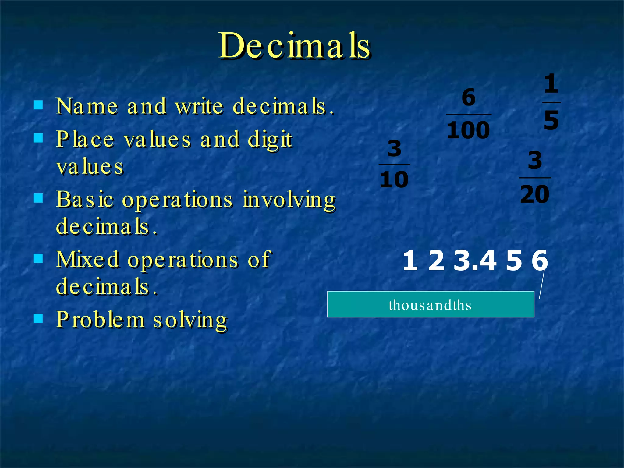 Decimals Name and write decimals. Place values and digit values Basic operations involving decimals. Mixed operations of decimals. Problem solving 1 2 3.4 5 6 thousandths 