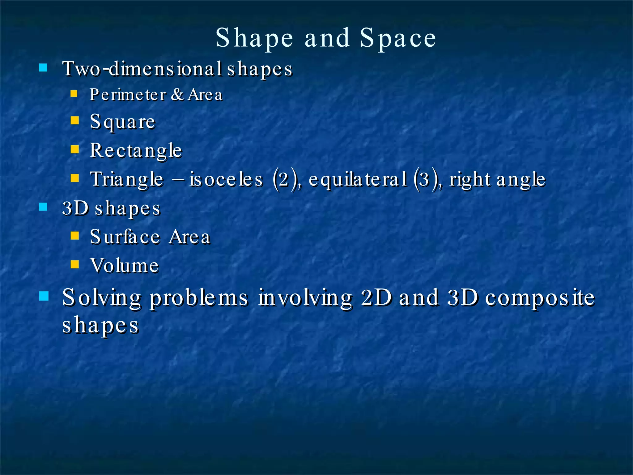 Two-dimensional shapes Perimeter & Area Square Rectangle Triangle – isoceles (2), equilateral (3), right angle 3D shapes Surface Area Volume Solving problems involving 2D and 3D composite shapes Shape and Space 