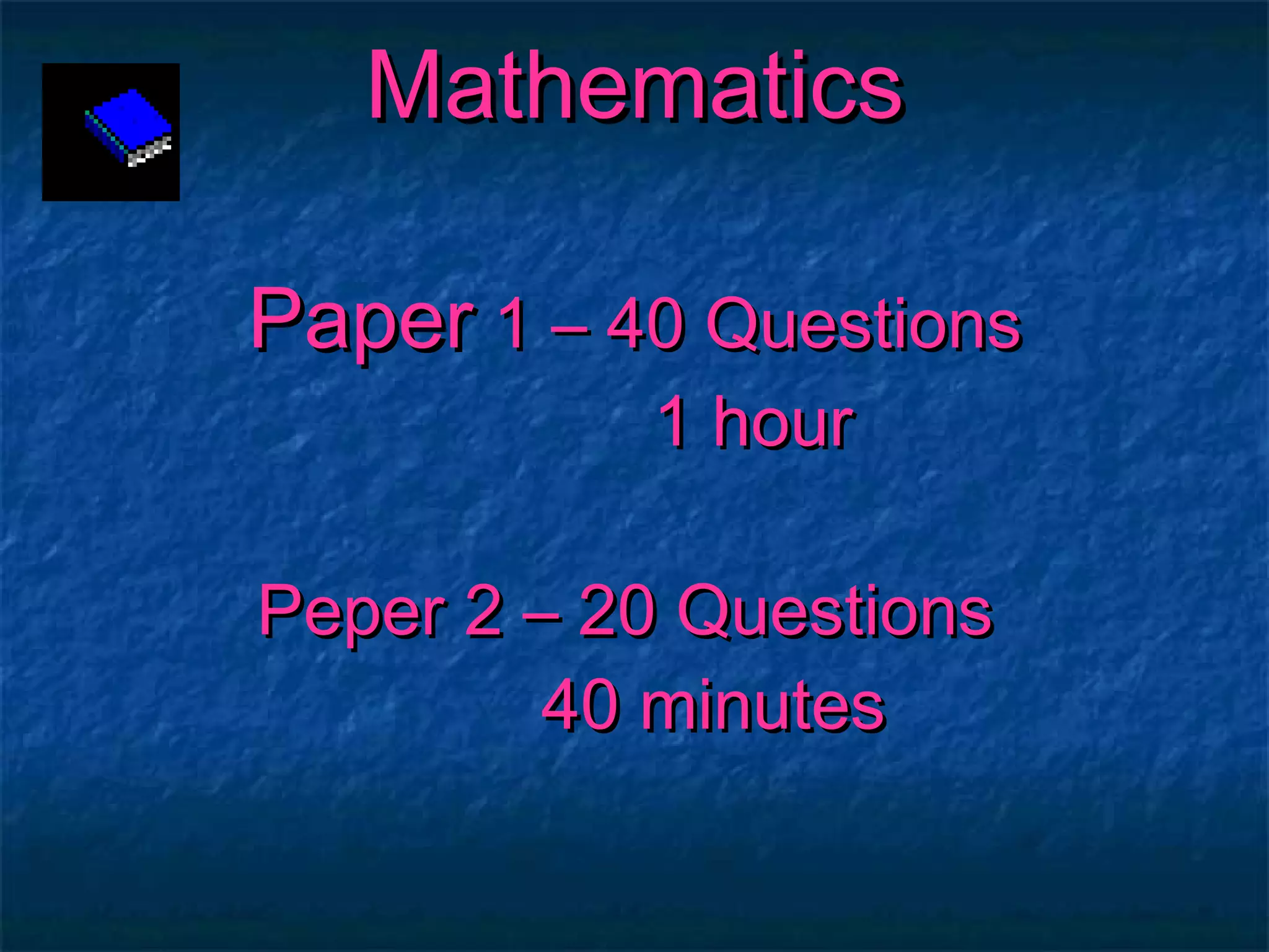 Mathematics Paper  1 – 40 Questions   1 hour Peper 2 – 20 Questions    40 minutes 
