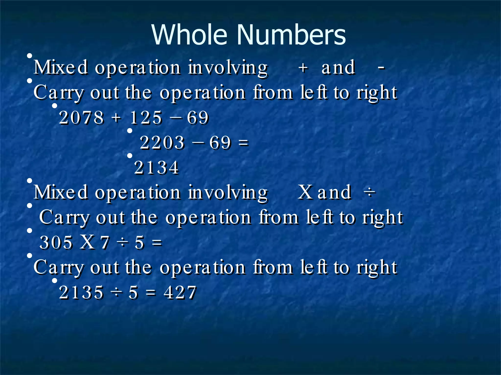 Mixed operation involving  +  and  - Carry out the operation from left to right 2078 + 125 – 69 2203 – 69 =  2134 Mixed operation involving  X and  ÷ Carry out the operation from left to right 305 X 7 ÷ 5 =  Carry out the operation from left to right 2135 ÷ 5 = 427 Whole Numbers 