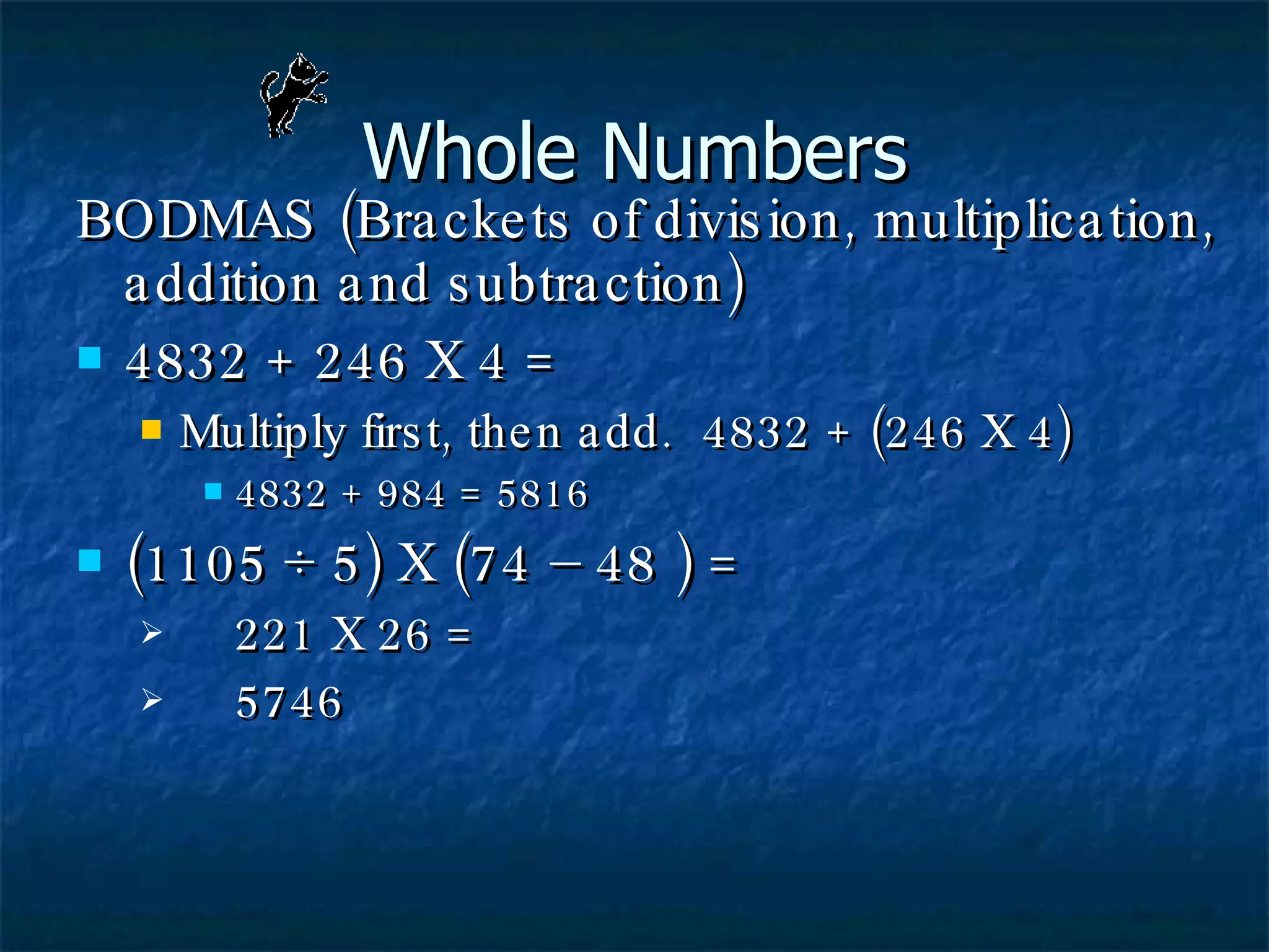 Whole Numbers BODMAS (Brackets of division, multiplication, addition and subtraction) 4832 + 246 X 4 = Multiply first, then add.  4832 + (246 X 4) 4832 + 984 = 5816 (1105 ÷ 5) X (74 – 48 ) = 221 X 26 = 5746 