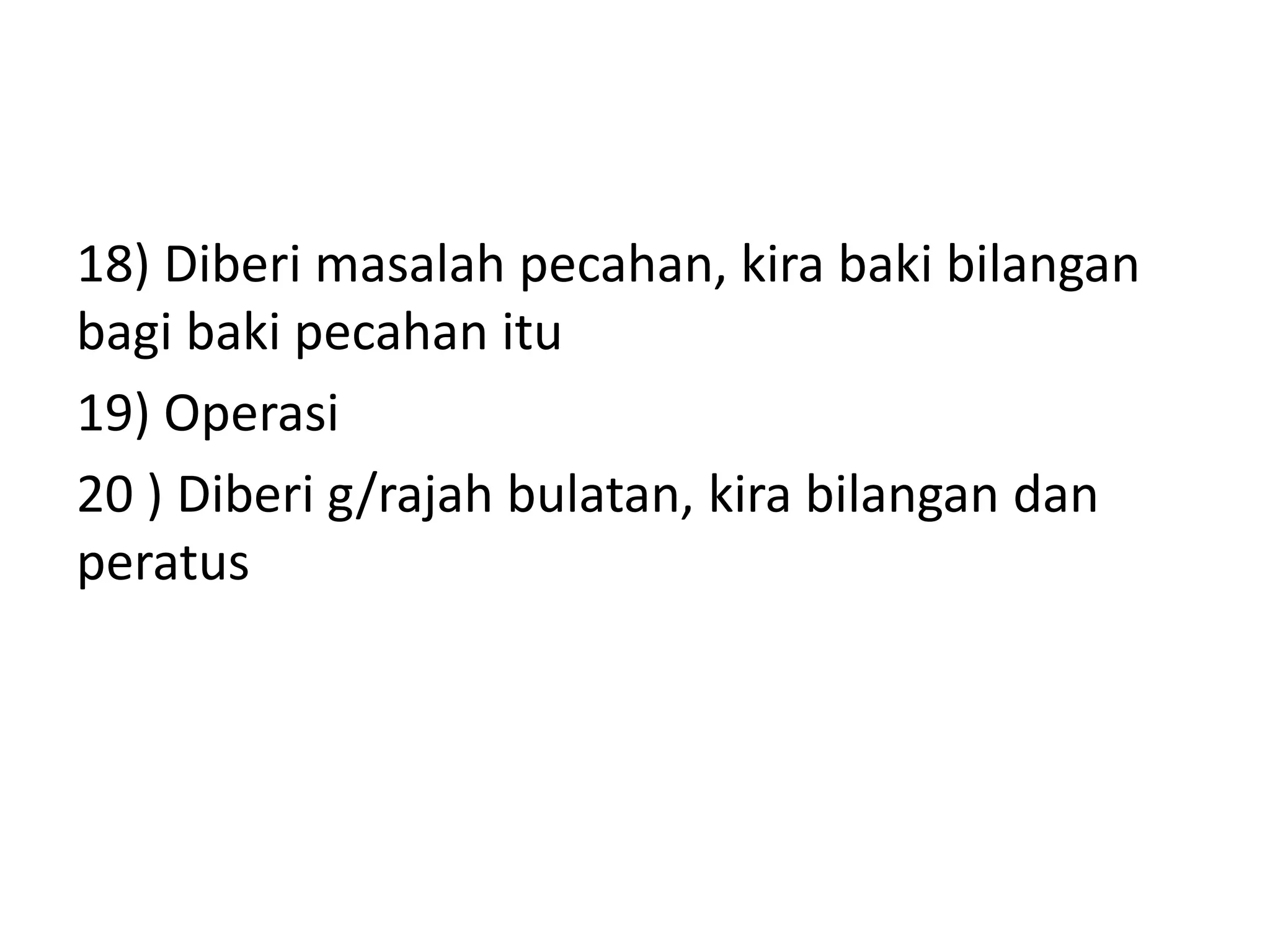 18) Diberi masalah pecahan, kira baki bilangan
bagi baki pecahan itu
19) Operasi
20 ) Diberi g/rajah bulatan, kira bilangan dan
peratus