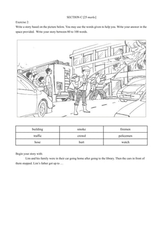 SECTION C [25 marks]
Exercise 2:
Write a story based on the picture below. You may use the words given to help you. Write ...