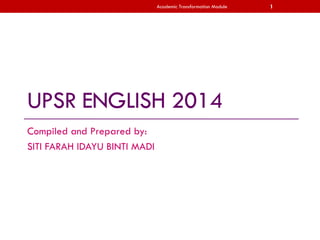 Academic Transformation Module

UPSR ENGLISH 2014
Compiled and Prepared by:
SITI FARAH IDAYU BINTI MADI

1

 