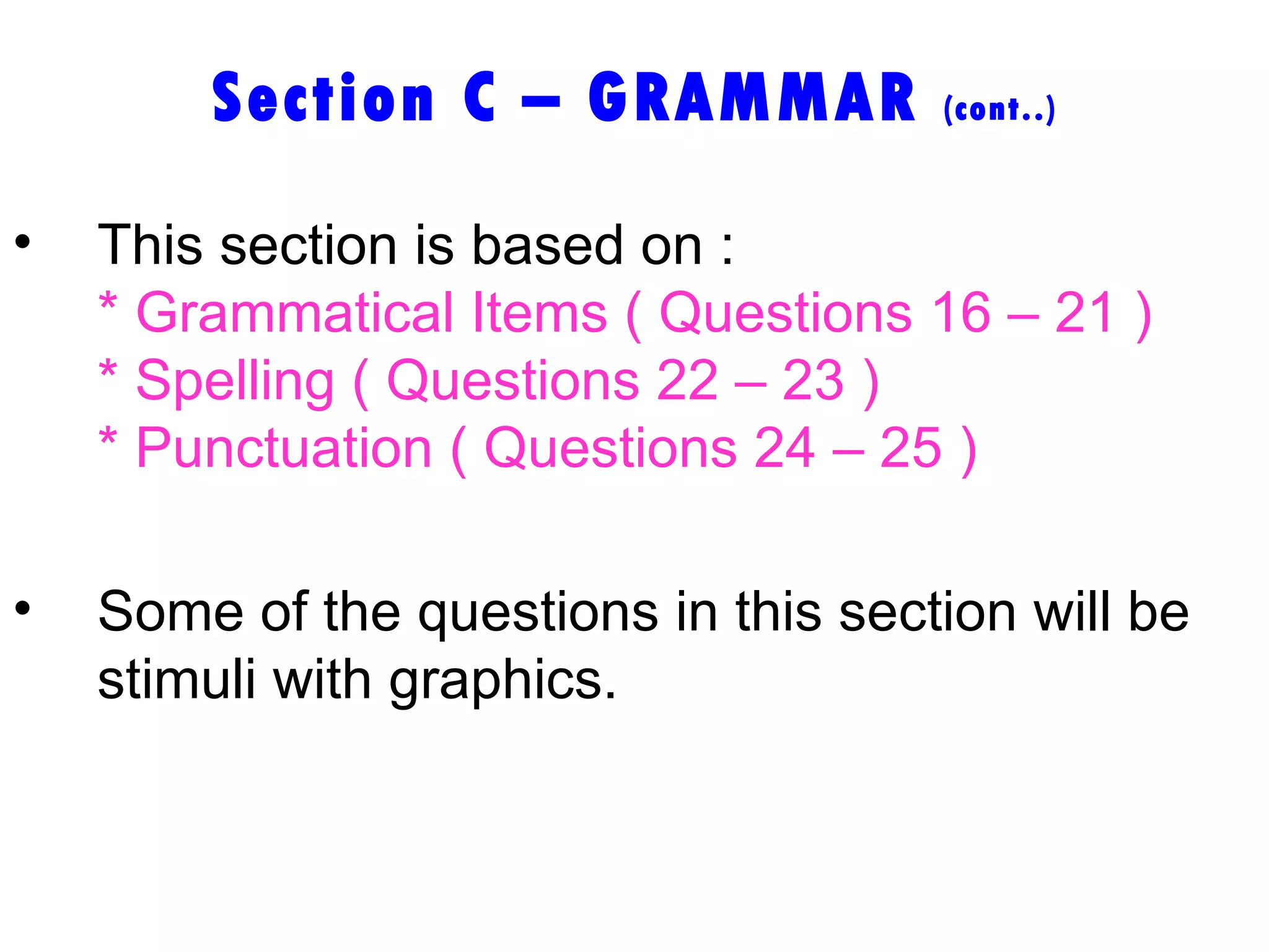 Section C – GRAMMAR  (cont..) This section is based on : * Grammatical Items ( Questions 16 – 21 ) * Spelling ( Questions 22 – 23 ) * Punctuation ( Questions 24 – 25 ) Some of the questions in this section will be stimuli with graphics.   