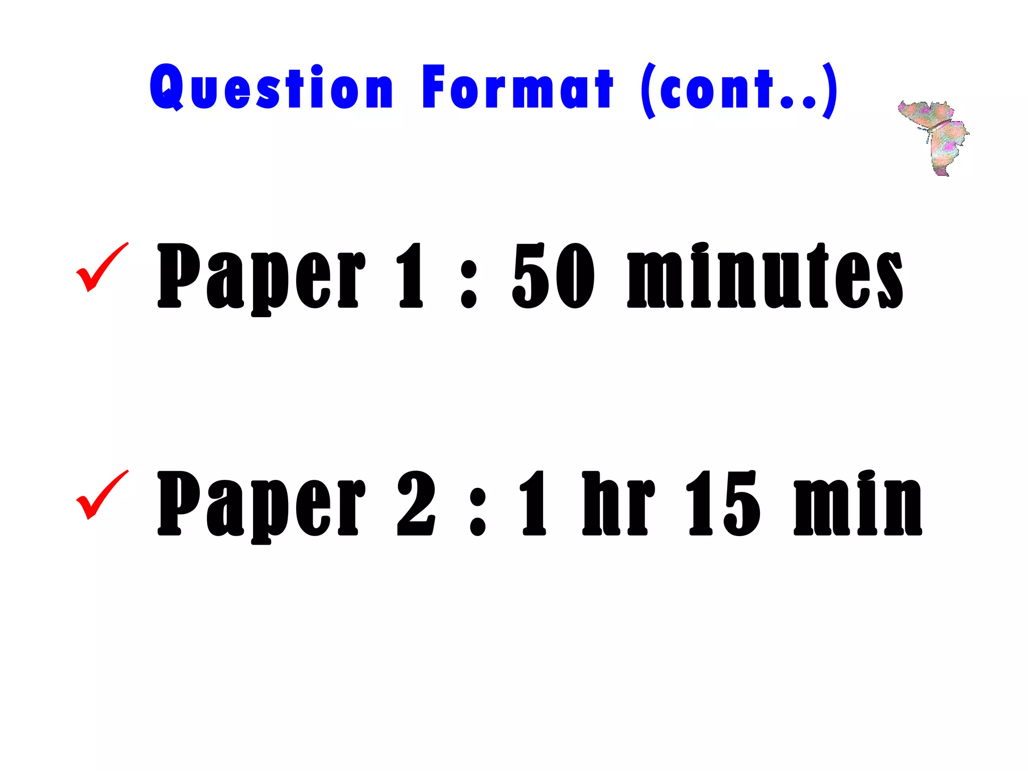 Question Format (cont..) Paper 1 : 50 minutes Paper 2 : 1 hr 15 min 