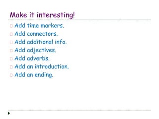 Make it interesting! 
Add time markers. 
Add connectors. 
Add additional info. 
Add adjectives. 
Add adverbs. 
Add an introduction. 
Add an ending. 
 