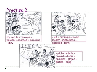 Practise 2
- left – picnickers – scout
master – instructions –
collected - burnt
boy scouts – camping –
waterfall – reached – surprised
– dirty -
- pitched – tents –
cooked – dinner –
campfire – played –
games – sang
 