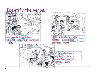 Identify the verbs.
- left – picnickers – scout
master – instructions –
collected - burnt
boy scouts – camping –
waterfall – reached – surprised
– dirty -
- pitched – tents –
cooked – dinner –
campfire – played –
games – sang
 