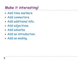 Make it interesting!
 Add time markers.
 Add connectors.
 Add additional info.
 Add adjectives.
 Add adverbs.
 Add an introduction.
 Add an ending.
 