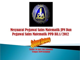 Mesyuarat Pegawai Sains Matematik JPN Dan
 Pegawai Sains Matematik PPD Bil.1/2012



            Tarikh: 26 April 2012 (Khamis)
               Tempat: BTPN Kelantan
 