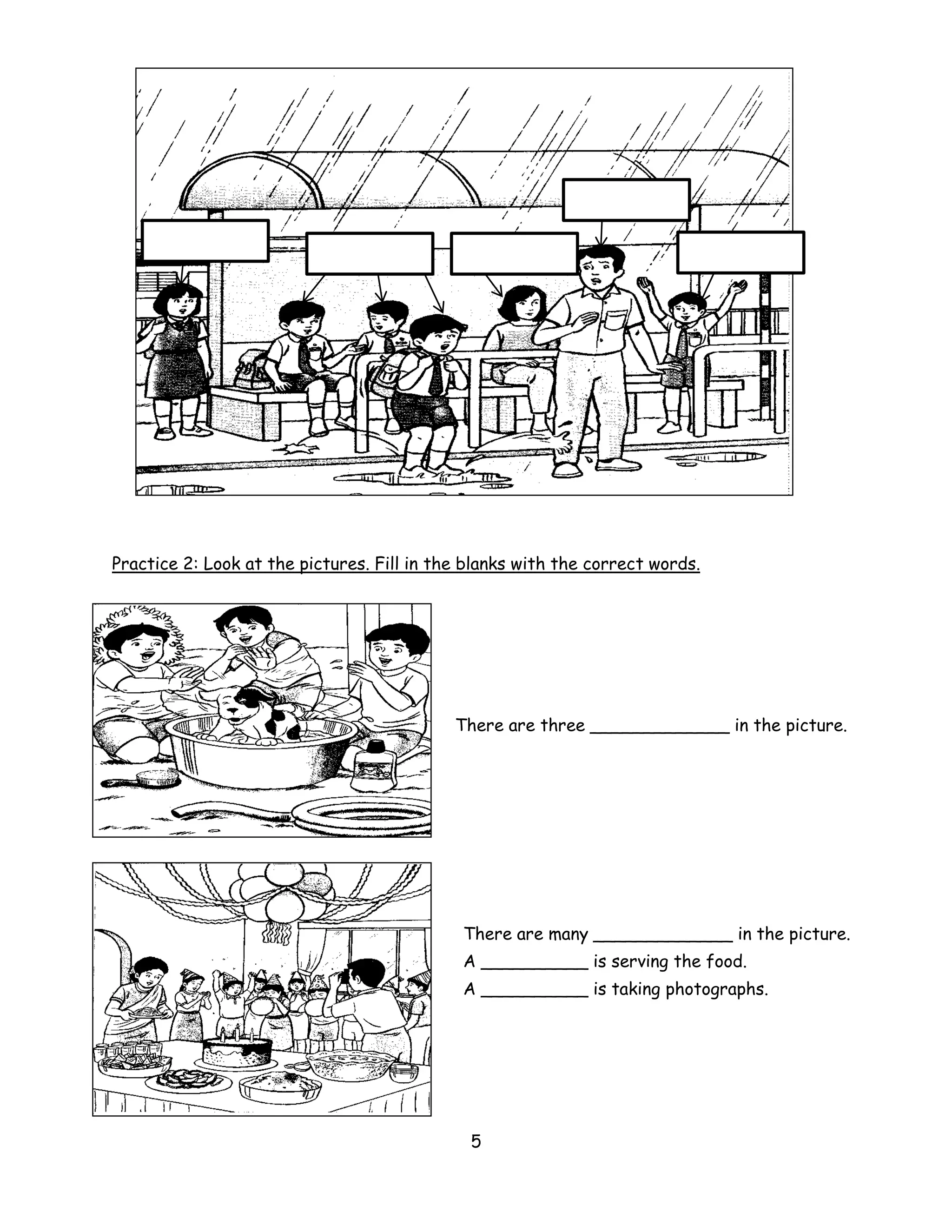 Practice 2: Look at the pictures. Fill in the blanks with the correct words.




                                            There are three _____________ in the picture.




                                             There are many _____________ in the picture.
                                             A __________ is serving the food.
                                             A __________ is taking photographs.




                                              5
 