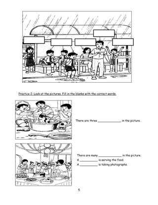 Practice 2: Look at the pictures. Fill in the blanks with the correct words.




                                            There are three _____________ in the picture.




                                             There are many _____________ in the picture.
                                             A __________ is serving the food.
                                             A __________ is taking photographs.




                                              5
 