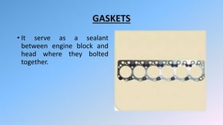 GASKETS
• It serve as a sealant
between engine block and
head where they bolted
together.
 