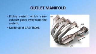 OUTLET MANIFOLD
• Piping system which carry
exhaust gases away from the
system.
• Made up of CAST IRON.
 